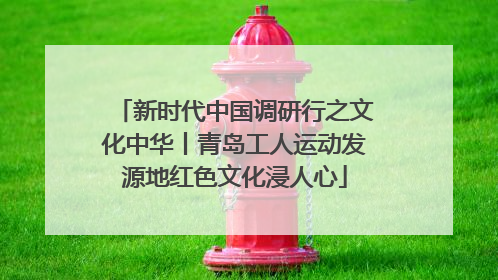 新时代中国调研行之文化中华丨青岛工人运动发源地红色文化浸人心