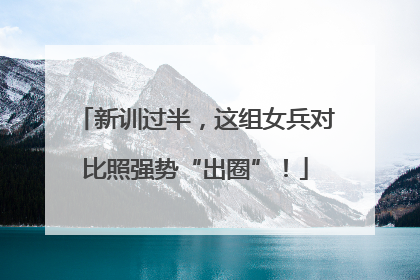 新训过半，这组女兵对比照强势“出圈”！