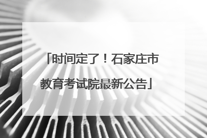 时间定了！石家庄市教育考试院最新公告