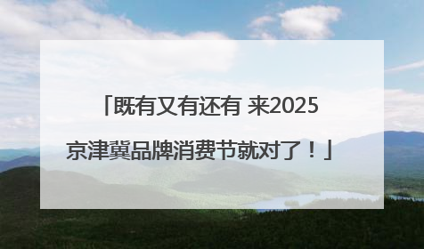 既有又有还有 来2025京津冀品牌消费节就对了！