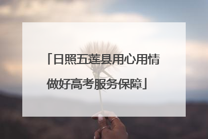 日照五莲县用心用情做好高考服务保障