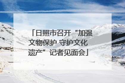 日照市召开“加强文物保护 守护文化遗产”记者见面会
