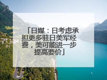 日媒：日考虑承担更多驻日美军经费，美可能进一步提高要价