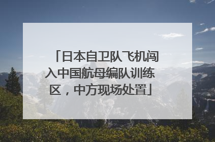 日本自卫队飞机闯入中国航母编队训练区，中方现场处置