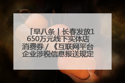 早八条丨长春发放1650万元线下实体店消费券／《互联网平台企业涉税信息报送规定》正式施行