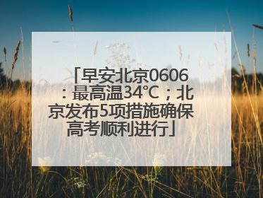 早安北京0606：最高温34℃；北京发布5项措施确保高考顺利进行
