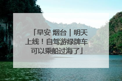 早安 烟台｜明天上线！自驾游绿牌车可以乘船过海了