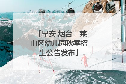 早安 烟台｜莱山区幼儿园秋季招生公告发布