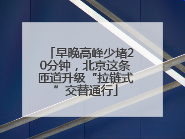 早晚高峰少堵20分钟，北京这条匝道升级“拉链式”交替通行