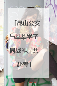 昆山公安与莘莘学子同战斗、共赴考