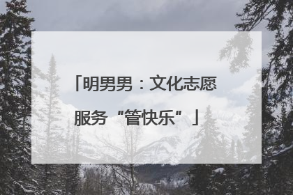 明男男：文化志愿服务“管快乐”
