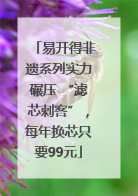 易开得非遗系列实力碾压 “滤芯刺客”，每年换芯只要99元