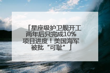 星座级护卫舰开工两年后只完成10%项目进度！美国海军被批“可耻”