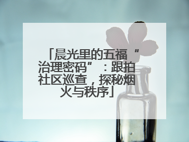 晨光里的五福“治理密码”：跟拍社区巡查，探秘烟火与秩序