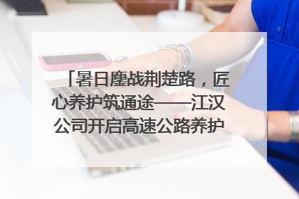 暑日鏖战荆楚路，匠心养护筑通途——江汉公司开启高速公路养护专项工程建设热潮