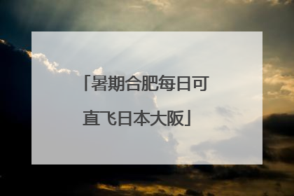 暑期合肥每日可直飞日本大阪