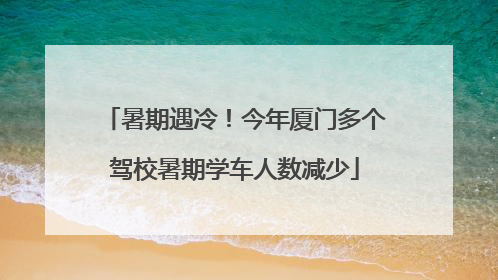 暑期遇冷！今年厦门多个驾校暑期学车人数减少