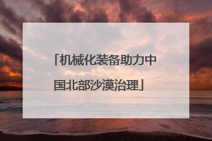 机械化装备助力中国北部沙漠治理