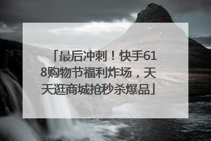 最后冲刺！快手618购物节福利炸场，天天逛商城抢秒杀爆品