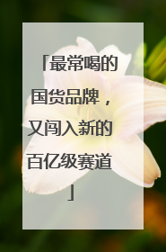 最常喝的国货品牌，又闯入新的百亿级赛道
