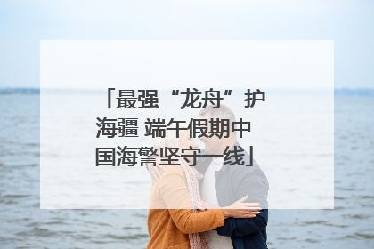 最强“龙舟”护海疆 端午假期中国海警坚守一线