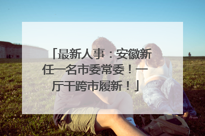 最新人事：安徽新任一名市委常委！一厅干跨市履新！