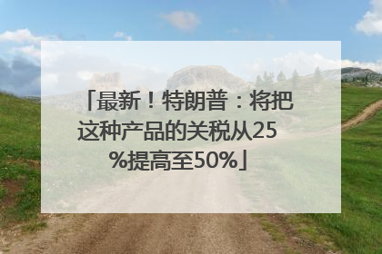 最新！特朗普：将把这种产品的关税从25%提高至50%