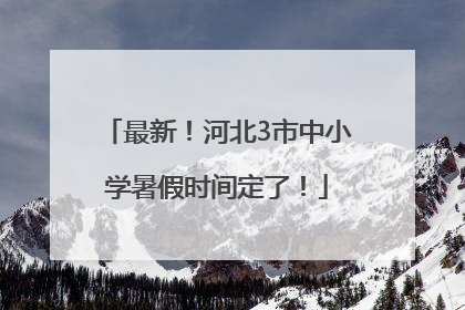 最新！河北3市中小学暑假时间定了！