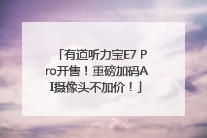 有道听力宝E7 Pro开售！重磅加码AI摄像头不加价！