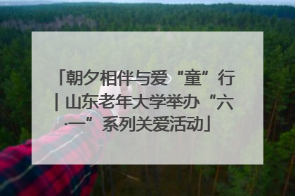 朝夕相伴与爱“童”行｜山东老年大学举办“六·一”系列关爱活动