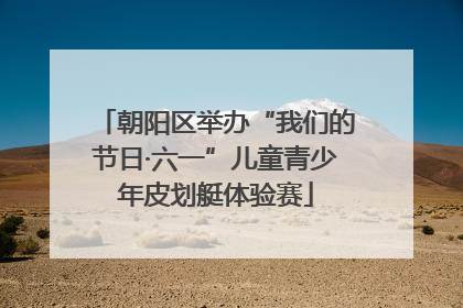 朝阳区举办“我们的节日·六一”儿童青少年皮划艇体验赛