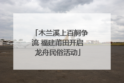 木兰溪上百舸争流 福建莆田开启龙舟民俗活动