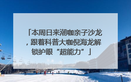 本周日来潮咖亲子沙龙，跟着科普大咖倪海龙解锁护眼“超能力”