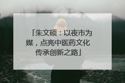 朱文硕：以夜市为媒，点亮中医药文化传承创新之路