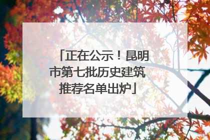 正在公示！昆明市第七批历史建筑推荐名单出炉
