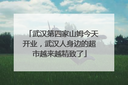 武汉第四家山姆今天开业，武汉人身边的超市越来越精致了