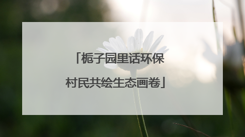 栀子园里话环保 村民共绘生态画卷
