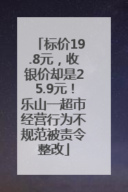 标价19.8元，收银价却是25.9元！乐山一超市经营行为不规范被责令整改
