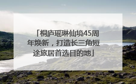 桐庐瑶琳仙境45周年焕新，打造长三角短途旅居首选目的地
