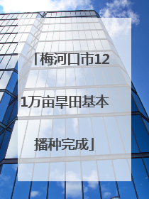 梅河口市121万亩旱田基本播种完成