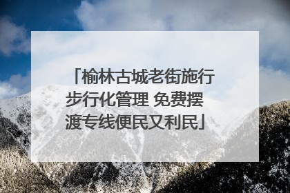 榆林古城老街施行步行化管理 免费摆渡专线便民又利民