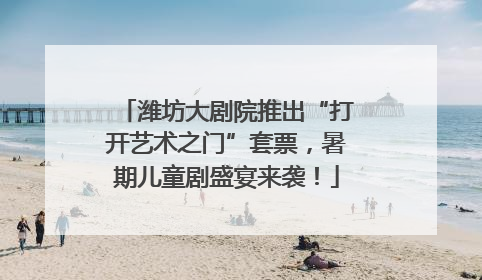 潍坊大剧院推出“打开艺术之门”套票，暑期儿童剧盛宴来袭！
