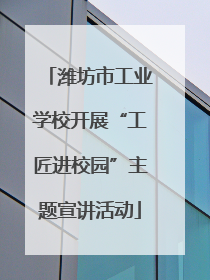 潍坊市工业学校开展“工匠进校园”主题宣讲活动