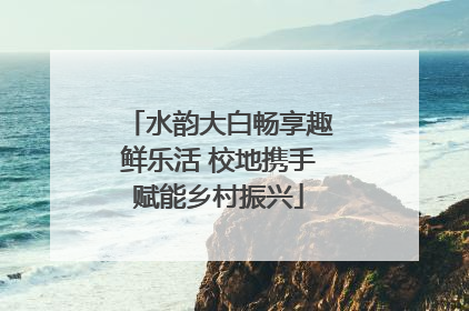 水韵大白畅享趣鲜乐活 校地携手赋能乡村振兴