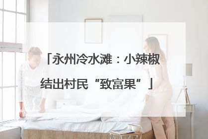 永州冷水滩：小辣椒结出村民“致富果”