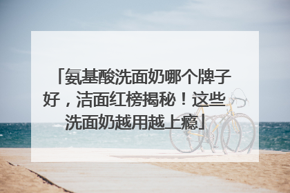 氨基酸洗面奶哪个牌子好，洁面红榜揭秘！这些洗面奶越用越上瘾