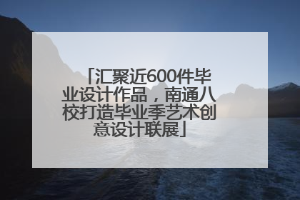 汇聚近600件毕业设计作品，南通八校打造毕业季艺术创意设计联展