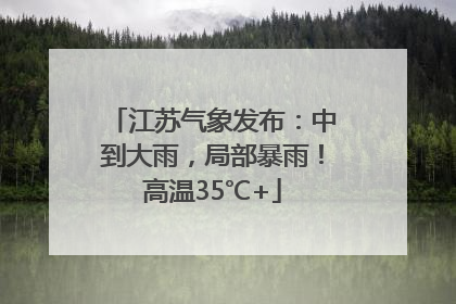 江苏气象发布：中到大雨，局部暴雨！高温35℃+