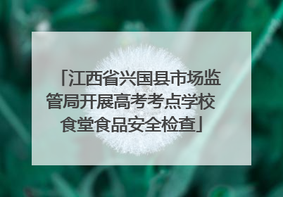 江西省兴国县市场监管局开展高考考点学校食堂食品安全检查