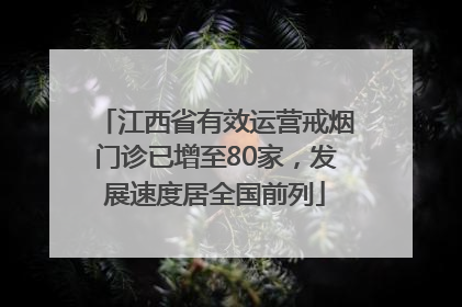 江西省有效运营戒烟门诊已增至80家，发展速度居全国前列